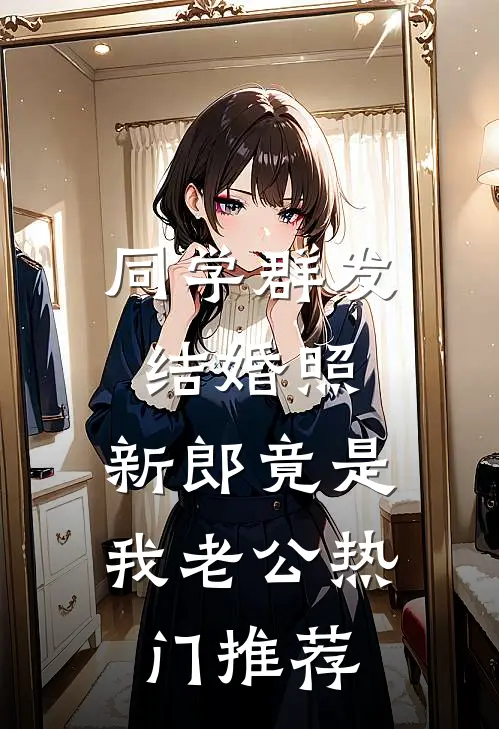 同学群发结婚照，新郎竟是我老公热门推荐