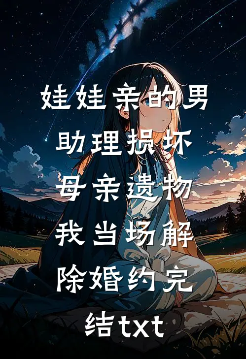 娃娃亲的男助理损坏母亲遗物，我当场解除婚约完结txt
