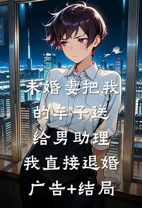 未婚妻把我的车子送给男助理，我直接退婚广告+结局