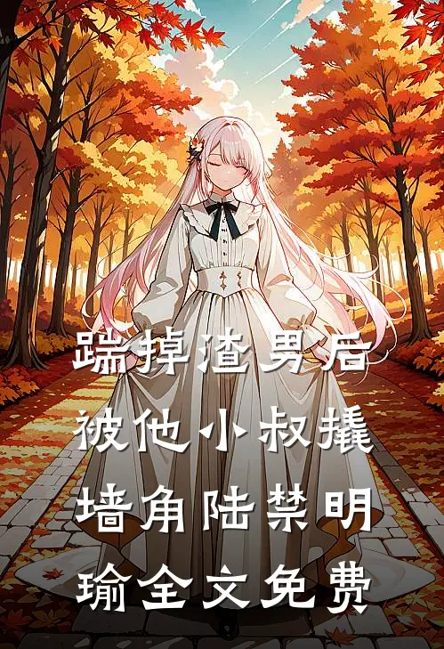 踹掉渣男后，被他小叔撬墙角陆禁明瑜全文免费