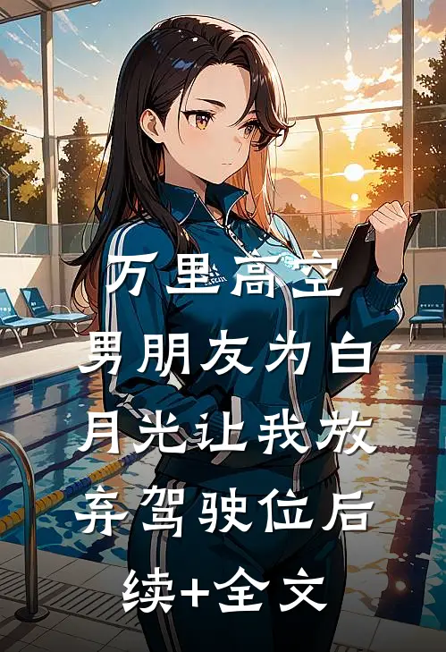 万里高空，男朋友为白月光让我放弃驾驶位后续+全文