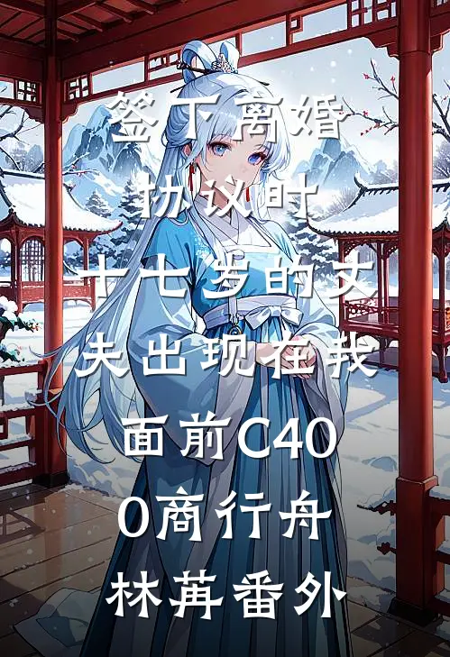 签下离婚协议时，十七岁的丈夫出现在我面前C400商行舟林苒番外