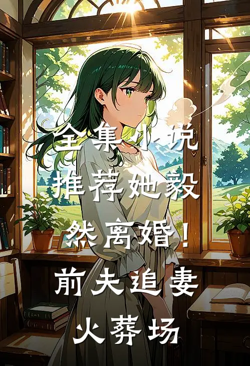 全集小说推荐她毅然离婚！前夫追妻火葬场