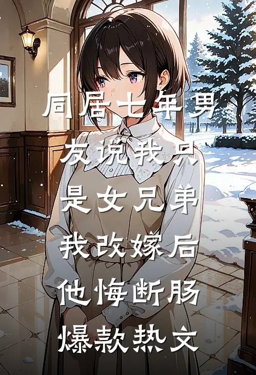 同居七年男友说我只是女兄弟，我改嫁后他悔断肠爆款热文
