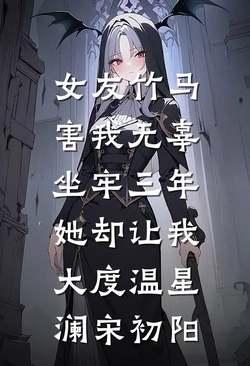 女友竹马害我无辜坐牢三年，她却让我大度温星澜宋初阳