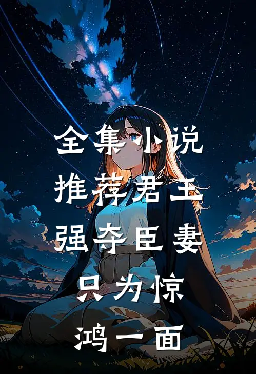 全集小说推荐君王强夺臣妻，只为惊鸿一面