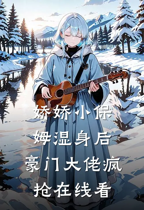 娇娇小保姆湿身后，豪门大佬疯抢在线看