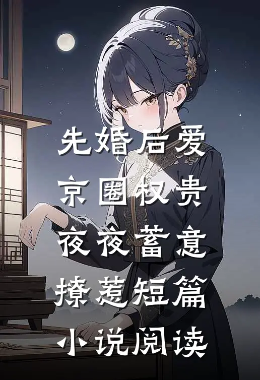 先婚后爱：京圈权贵夜夜蓄意撩惹短篇小说阅读