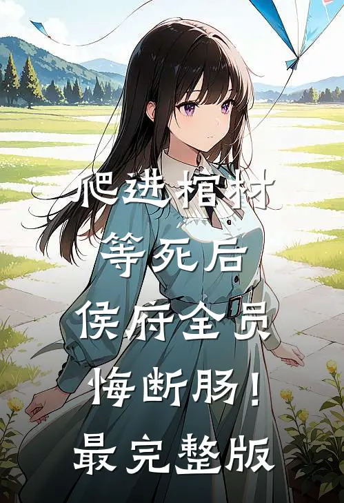 爬进棺材等死后，侯府全员悔断肠！最完整版