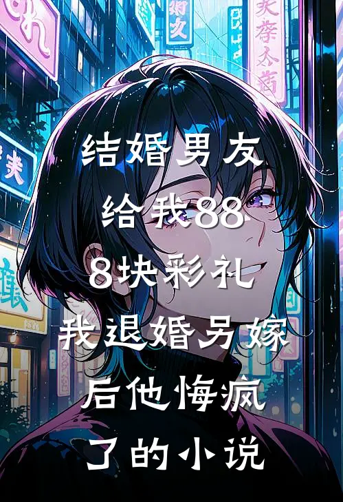 结婚男友给我888块彩礼，我退婚另嫁后他悔疯了的小说