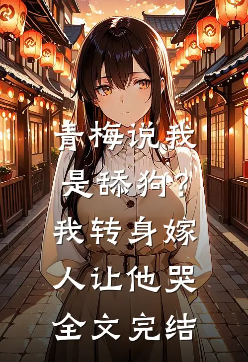 青梅说我是舔狗？我转身嫁人让他哭全文完结