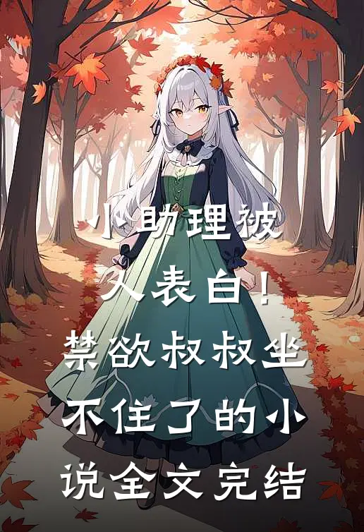 小助理被人表白！禁欲叔叔坐不住了的小说全文完结