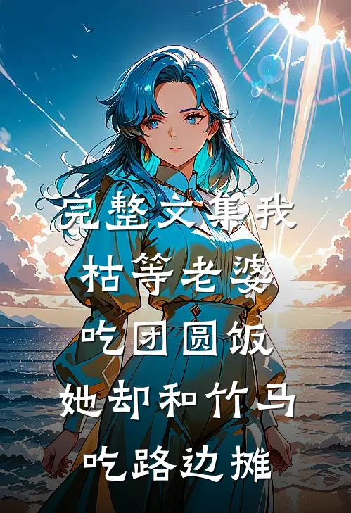 完整文集我枯等老婆吃团圆饭，她却和竹马吃路边摊