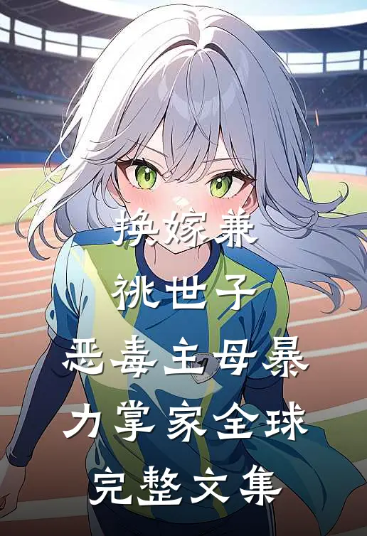 换嫁兼祧世子，恶毒主母暴力掌家全球完整文集
