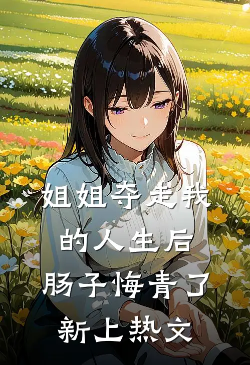 姐姐夺走我的人生后，肠子悔青了新上热文