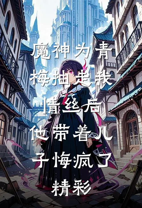 魔神为青梅抽走我情丝后，他带着儿子悔疯了。精彩