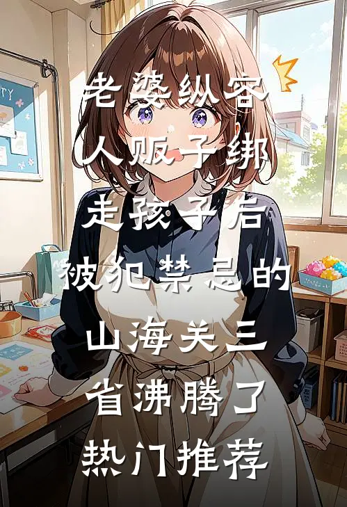 老婆纵容人贩子绑走孩子后，被犯禁忌的山海关三省沸腾了热门推荐