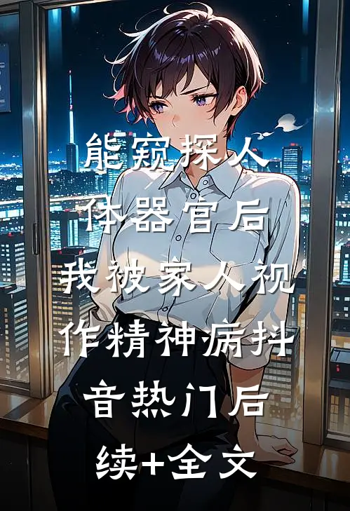 能窥探人体器官后，我被家人视作精神病抖音热门后续+全文