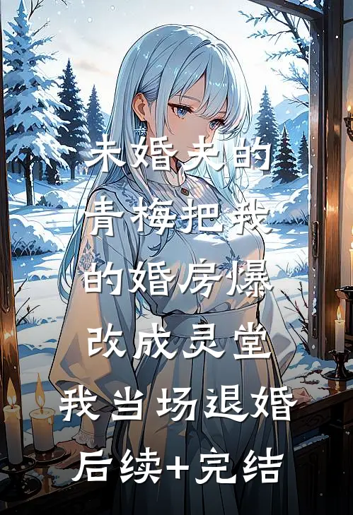 未婚夫的青梅把我的婚房爆改成灵堂，我当场退婚后续+完结