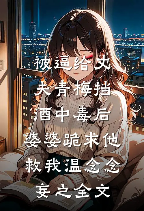 被逼给丈夫青梅挡酒中毒后，婆婆跪求他救我温念念妄之全文