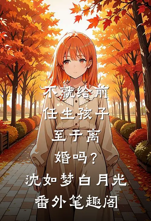 不就给前任生孩子，至于离婚吗？：沈如梦白月光番外笔趣阁