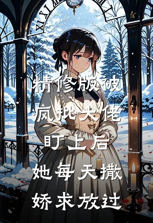 精修版被疯批大佬盯上后，她每天撒娇求放过