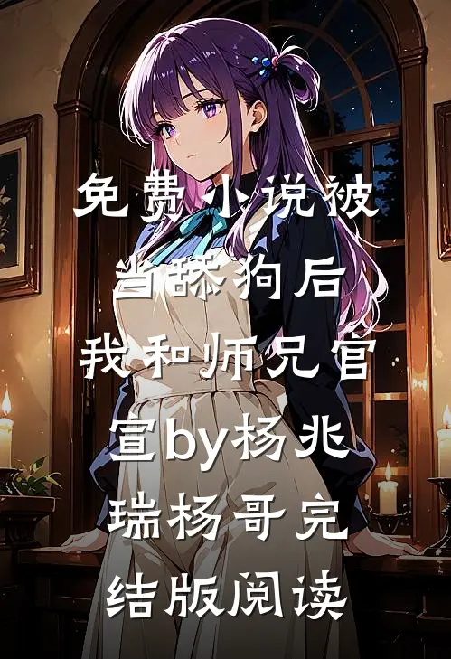 免费小说被当舔狗后，我和师兄官宣by杨兆瑞杨哥完结版阅读