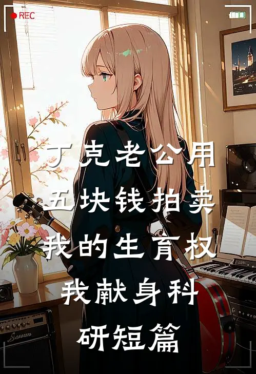 丁克老公用五块钱拍卖我的生育权，我献身科研短篇