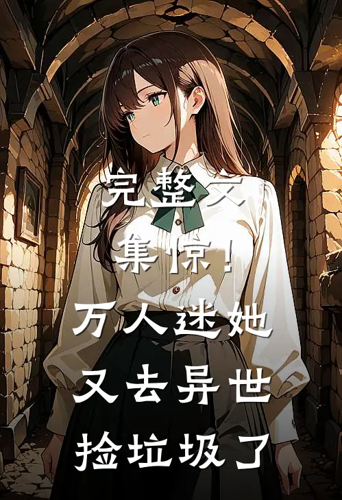 完整文集惊！万人迷她又去异世捡垃圾了
