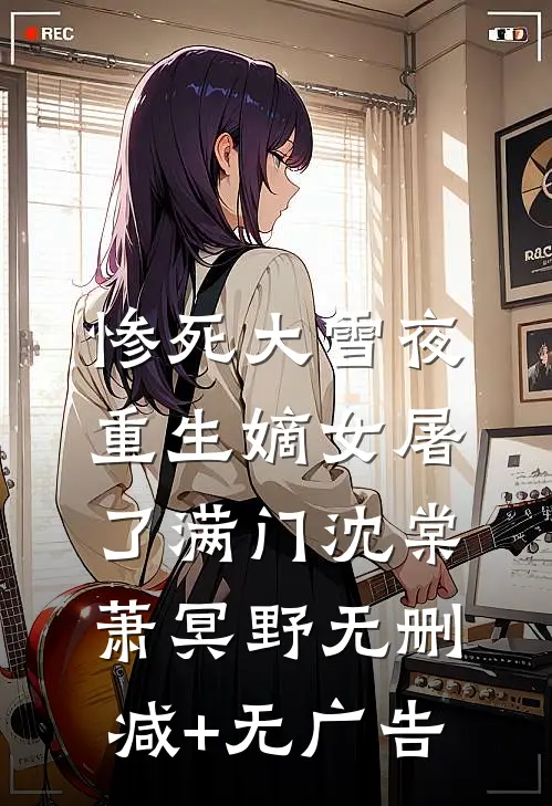 惨死大雪夜，重生嫡女屠了满门沈棠萧冥野无删减+无广告