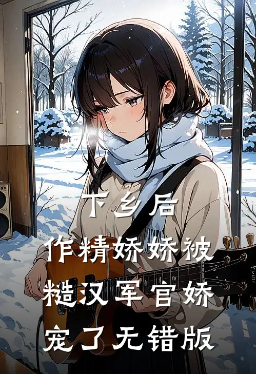 下乡后，作精娇娇被糙汉军官娇宠了无错版