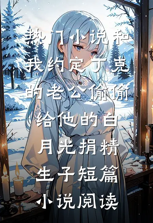 热门小说和我约定丁克的老公偷偷给他的白月光捐精生子短篇小说阅读