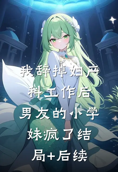 我辞掉妇产科工作后，男友的小学妹疯了结局+后续