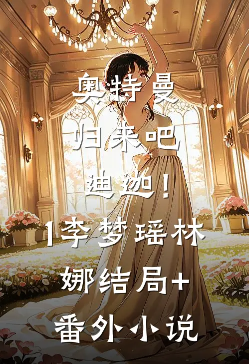 奥特曼：归来吧，迪迦！（1）李梦瑶林娜结局+番外小说