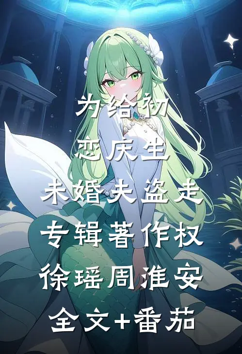 为给初恋庆生，未婚夫盗走专辑著作权徐瑶周淮安全文+番茄