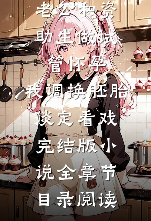 老公和资助生做试管怀孕，我调换胚胎淡定看戏完结版小说全章节目录阅读