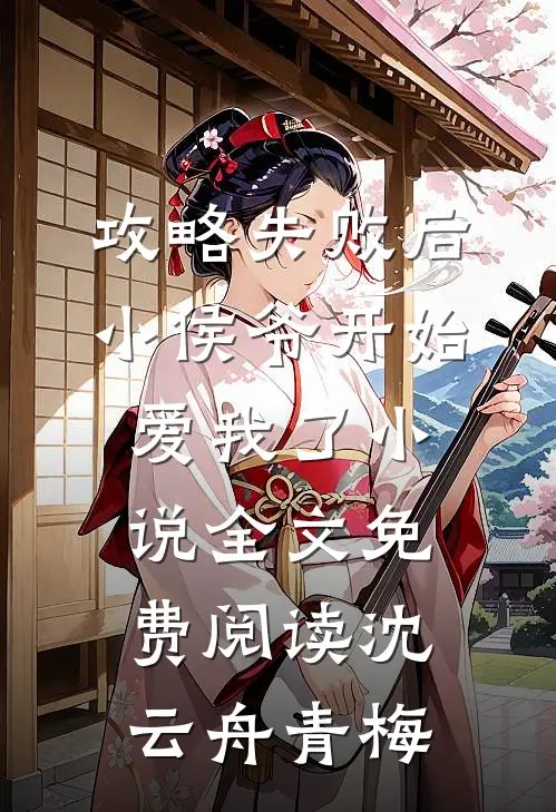 攻略失败后，小侯爷开始爱我了小说全文免费阅读沈云舟青梅