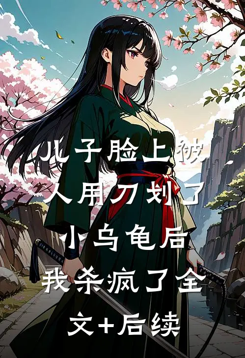 儿子脸上被人用刀划了小乌龟后，我杀疯了全文+后续