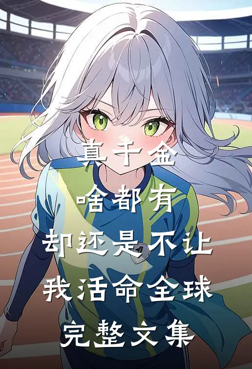 真千金啥都有，却还是不让我活命全球完整文集