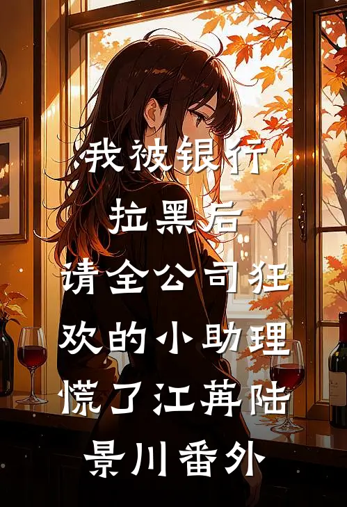 我被银行拉黑后，请全公司狂欢的小助理慌了江苒陆景川番外