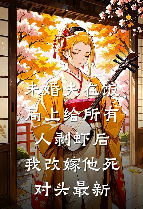 未婚夫在饭局上给所有人剥虾后，我改嫁他死对头最新