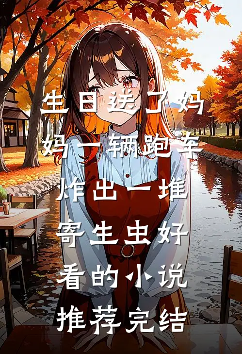 生日送了妈妈一辆跑车，炸出一堆寄生虫好看的小说推荐完结