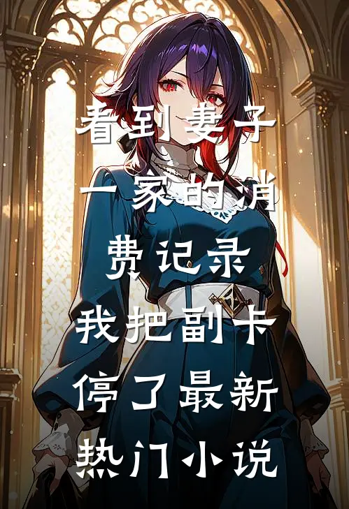 看到妻子一家的消费记录，我把副卡停了最新热门小说