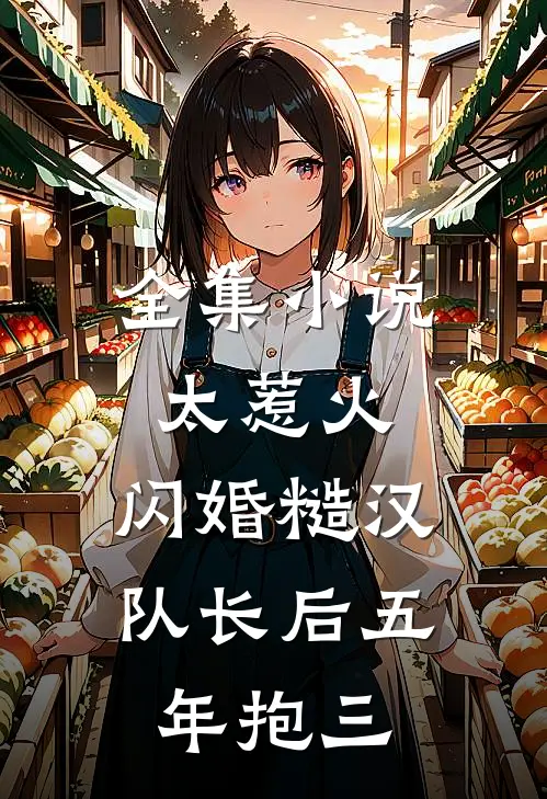 全集小说太惹火，闪婚糙汉队长后五年抱三