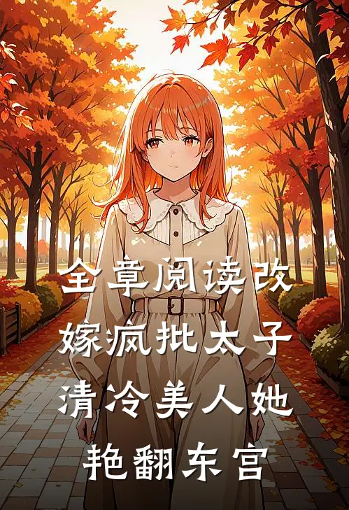 全章阅读改嫁疯批太子，清冷美人她艳翻东宫