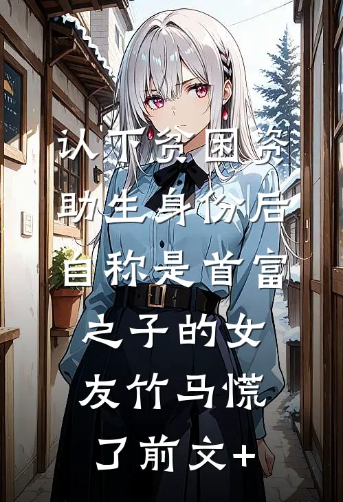 认下贫困资助生身份后，自称是首富之子的女友竹马慌了前文+