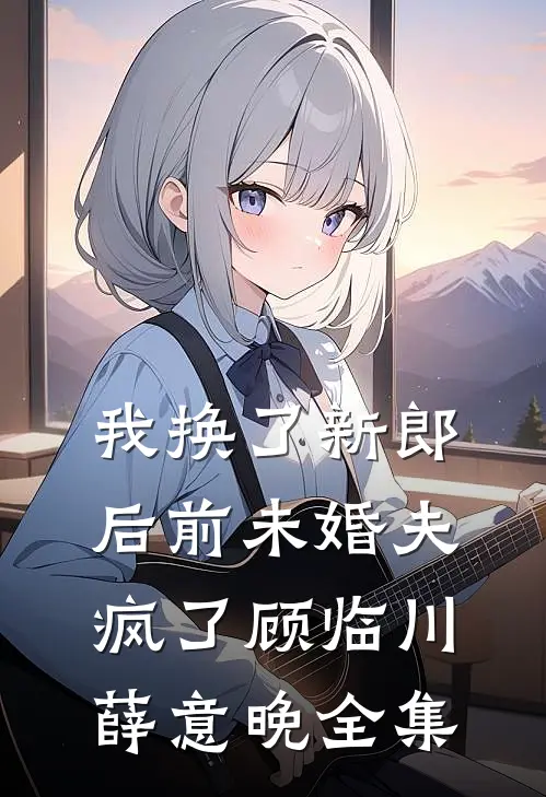 我换了新郎后前未婚夫疯了顾临川薛意晚全集