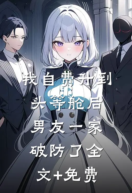 我自费升到头等舱后，男友一家破防了全文+免费