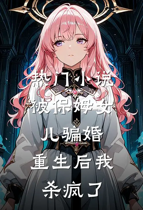 热门小说被保姆女儿骗婚，重生后我杀疯了
