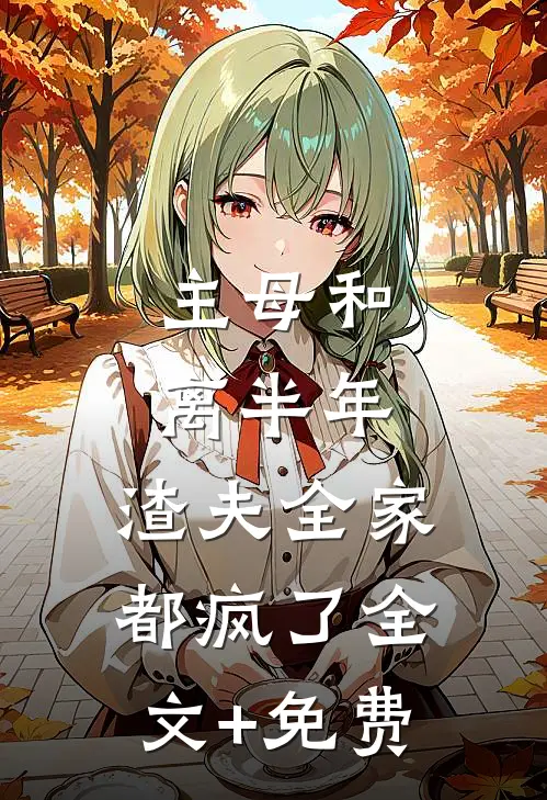 主母和离半年，渣夫全家都疯了全文+免费